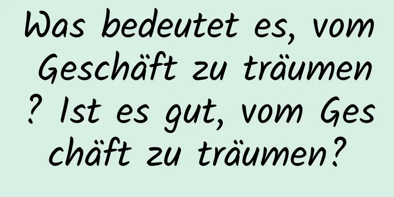 Was bedeutet es, vom Geschäft zu träumen? Ist es gut, vom Geschäft zu träumen?