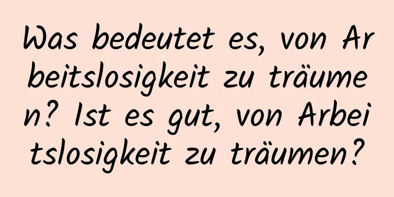 Was bedeutet es, von Arbeitslosigkeit zu träumen? Ist es gut, von Arbeitslosigkeit zu träumen?