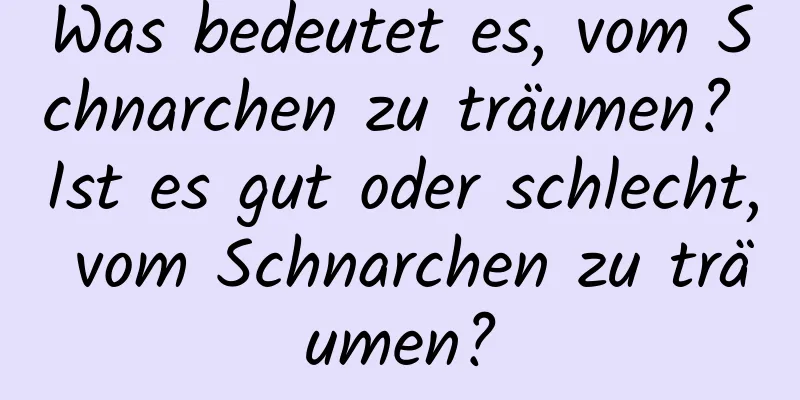 Was bedeutet es, vom Schnarchen zu träumen? Ist es gut oder schlecht, vom Schnarchen zu träumen?