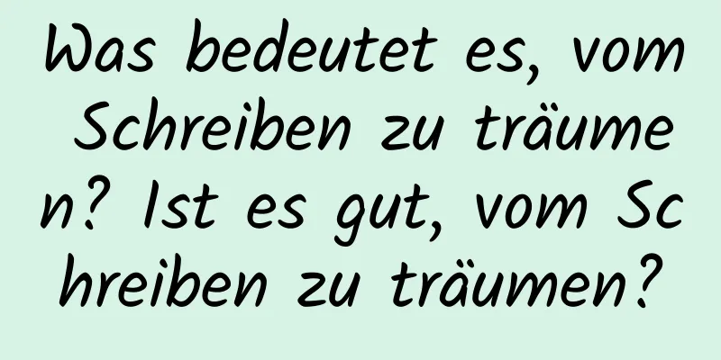 Was bedeutet es, vom Schreiben zu träumen? Ist es gut, vom Schreiben zu träumen?