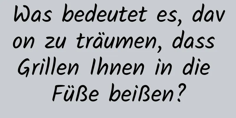 Was bedeutet es, davon zu träumen, dass Grillen Ihnen in die Füße beißen?