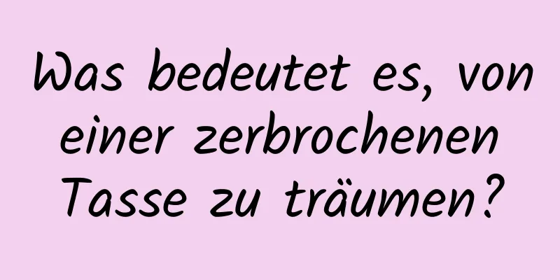 Was bedeutet es, von einer zerbrochenen Tasse zu träumen?