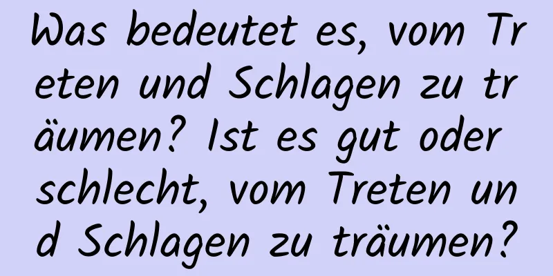 Was bedeutet es, vom Treten und Schlagen zu träumen? Ist es gut oder schlecht, vom Treten und Schlagen zu träumen?