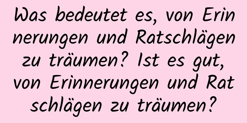 Was bedeutet es, von Erinnerungen und Ratschlägen zu träumen? Ist es gut, von Erinnerungen und Ratschlägen zu träumen?