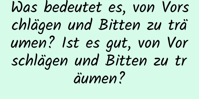 Was bedeutet es, von Vorschlägen und Bitten zu träumen? Ist es gut, von Vorschlägen und Bitten zu träumen?