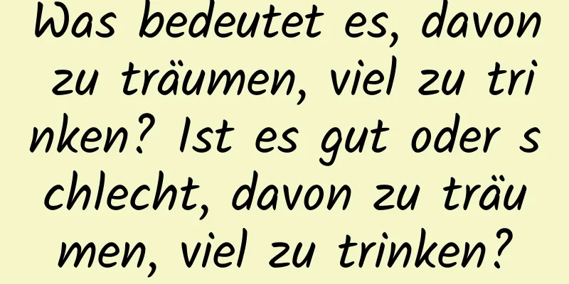 Was bedeutet es, davon zu träumen, viel zu trinken? Ist es gut oder schlecht, davon zu träumen, viel zu trinken?