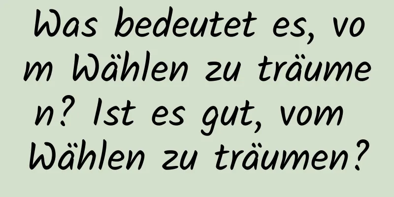 Was bedeutet es, vom Wählen zu träumen? Ist es gut, vom Wählen zu träumen?