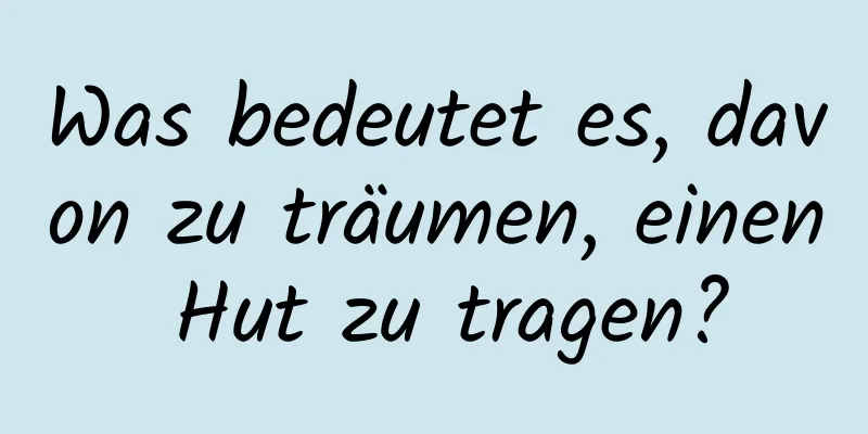 Was bedeutet es, davon zu träumen, einen Hut zu tragen?