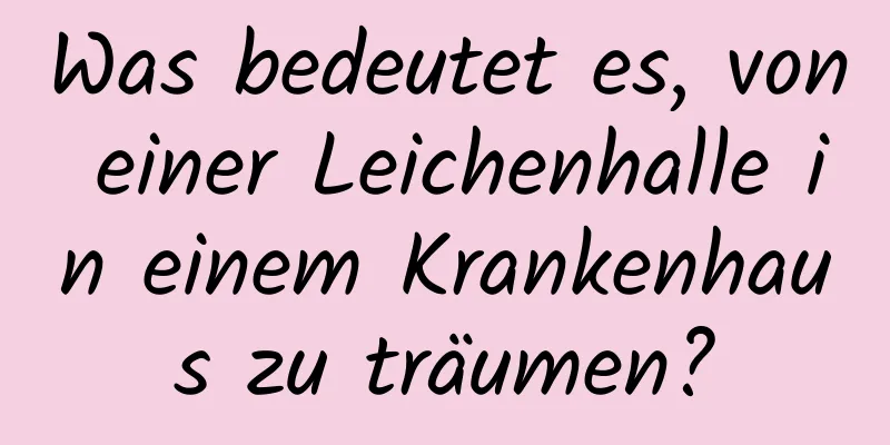 Was bedeutet es, von einer Leichenhalle in einem Krankenhaus zu träumen?