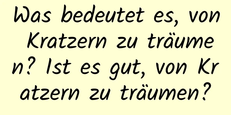 Was bedeutet es, von Kratzern zu träumen? Ist es gut, von Kratzern zu träumen?