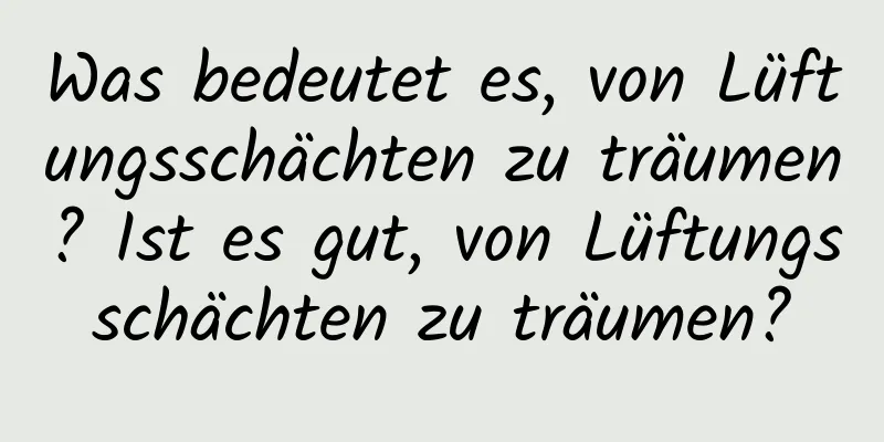 Was bedeutet es, von Lüftungsschächten zu träumen? Ist es gut, von Lüftungsschächten zu träumen?