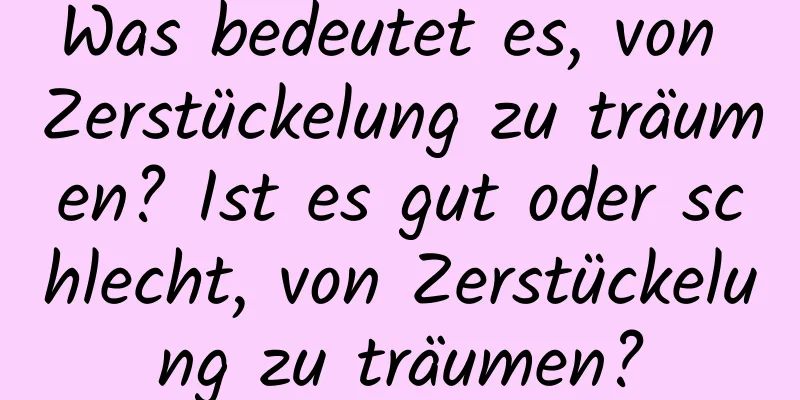 Was bedeutet es, von Zerstückelung zu träumen? Ist es gut oder schlecht, von Zerstückelung zu träumen?