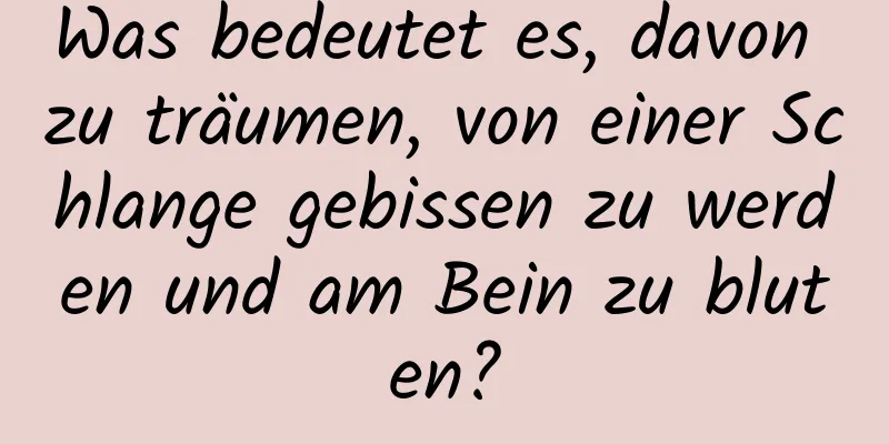 Was bedeutet es, davon zu träumen, von einer Schlange gebissen zu werden und am Bein zu bluten?