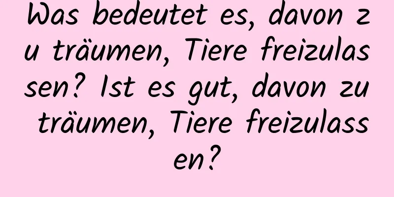 Was bedeutet es, davon zu träumen, Tiere freizulassen? Ist es gut, davon zu träumen, Tiere freizulassen?