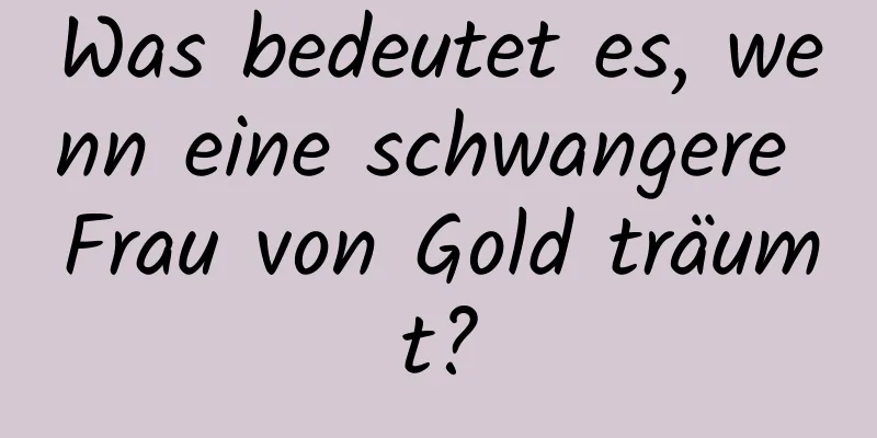 Was bedeutet es, wenn eine schwangere Frau von Gold träumt?