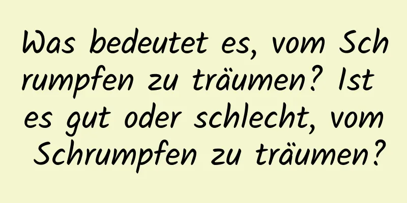 Was bedeutet es, vom Schrumpfen zu träumen? Ist es gut oder schlecht, vom Schrumpfen zu träumen?