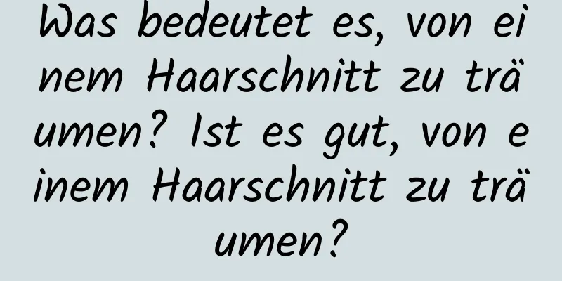 Was bedeutet es, von einem Haarschnitt zu träumen? Ist es gut, von einem Haarschnitt zu träumen?