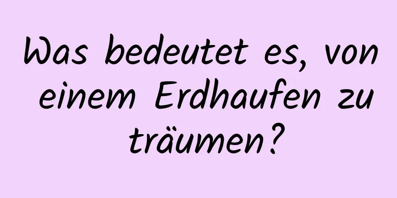 Was bedeutet es, von einem Erdhaufen zu träumen?