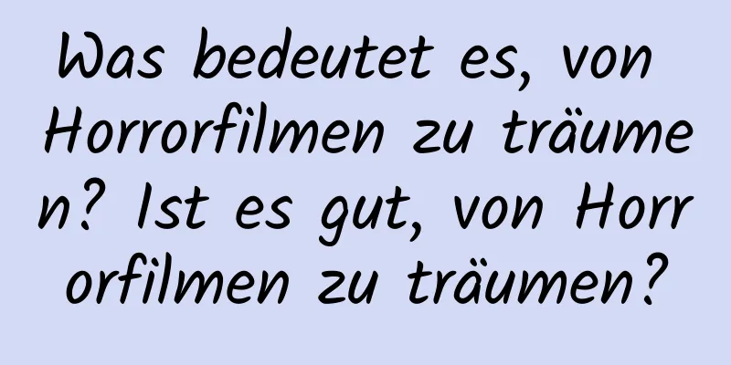 Was bedeutet es, von Horrorfilmen zu träumen? Ist es gut, von Horrorfilmen zu träumen?