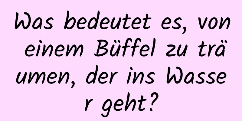 Was bedeutet es, von einem Büffel zu träumen, der ins Wasser geht?