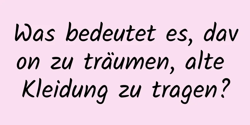 Was bedeutet es, davon zu träumen, alte Kleidung zu tragen?