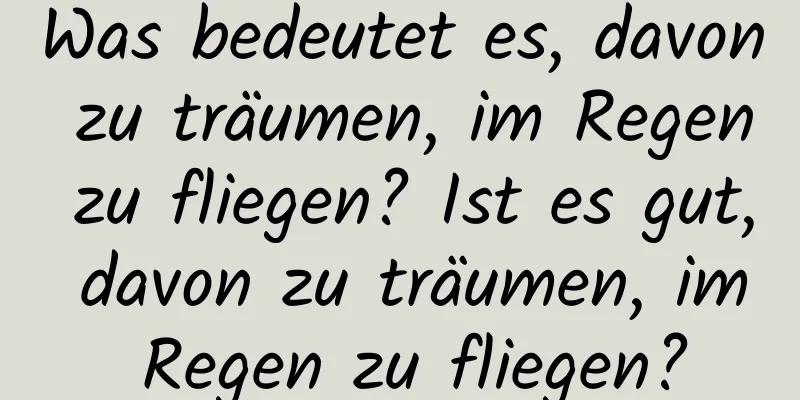 Was bedeutet es, davon zu träumen, im Regen zu fliegen? Ist es gut, davon zu träumen, im Regen zu fliegen?