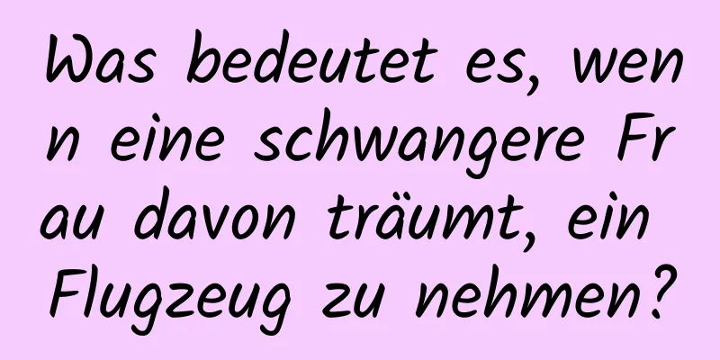 Was bedeutet es, wenn eine schwangere Frau davon träumt, ein Flugzeug zu nehmen?