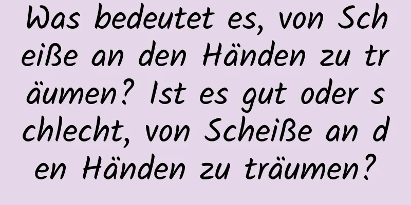 Was bedeutet es, von Scheiße an den Händen zu träumen? Ist es gut oder schlecht, von Scheiße an den Händen zu träumen?