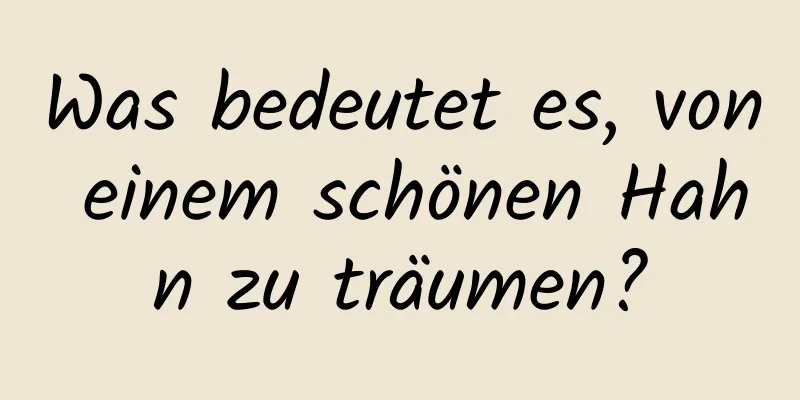 Was bedeutet es, von einem schönen Hahn zu träumen?