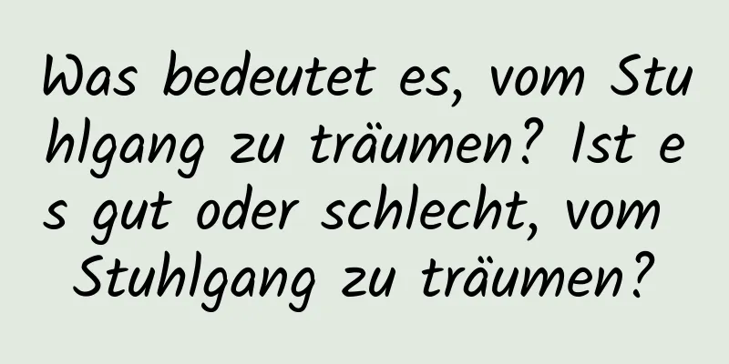 Was bedeutet es, vom Stuhlgang zu träumen? Ist es gut oder schlecht, vom Stuhlgang zu träumen?