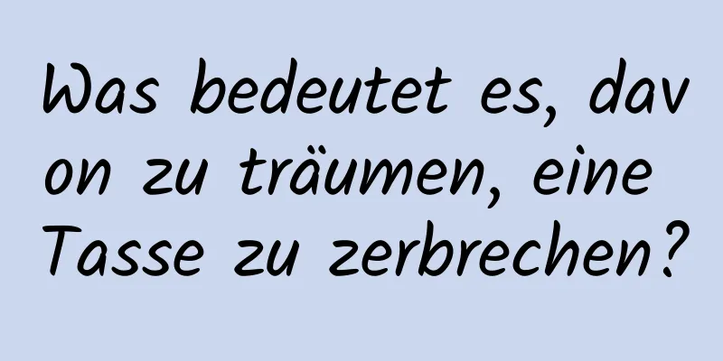 Was bedeutet es, davon zu träumen, eine Tasse zu zerbrechen?