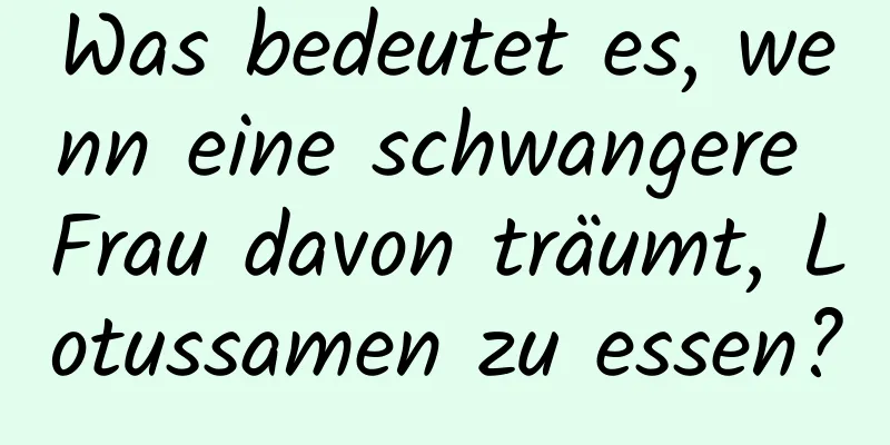 Was bedeutet es, wenn eine schwangere Frau davon träumt, Lotussamen zu essen?