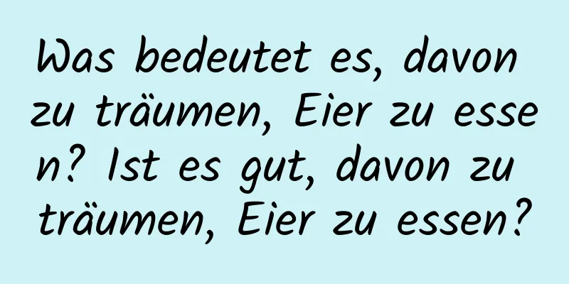 Was bedeutet es, davon zu träumen, Eier zu essen? Ist es gut, davon zu träumen, Eier zu essen?