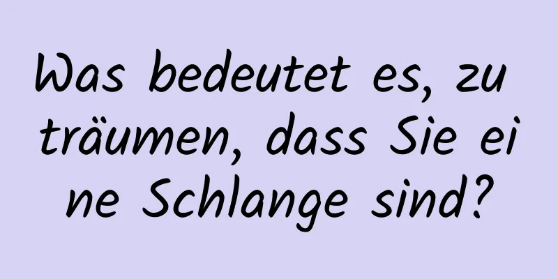 Was bedeutet es, zu träumen, dass Sie eine Schlange sind?