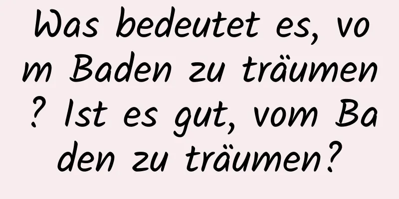 Was bedeutet es, vom Baden zu träumen? Ist es gut, vom Baden zu träumen?