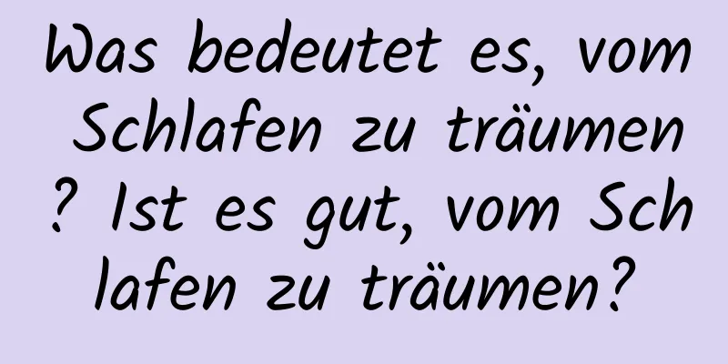 Was bedeutet es, vom Schlafen zu träumen? Ist es gut, vom Schlafen zu träumen?