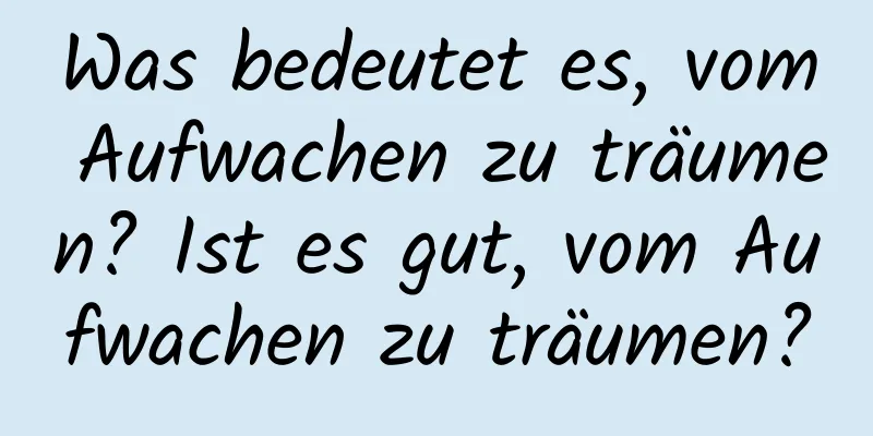 Was bedeutet es, vom Aufwachen zu träumen? Ist es gut, vom Aufwachen zu träumen?