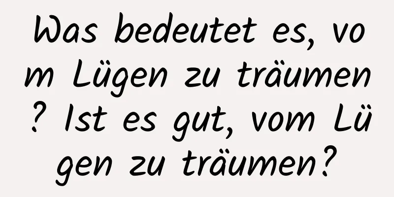 Was bedeutet es, vom Lügen zu träumen? Ist es gut, vom Lügen zu träumen?