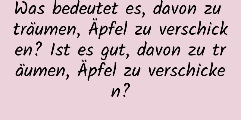 Was bedeutet es, davon zu träumen, Äpfel zu verschicken? Ist es gut, davon zu träumen, Äpfel zu verschicken?