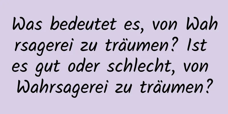 Was bedeutet es, von Wahrsagerei zu träumen? Ist es gut oder schlecht, von Wahrsagerei zu träumen?