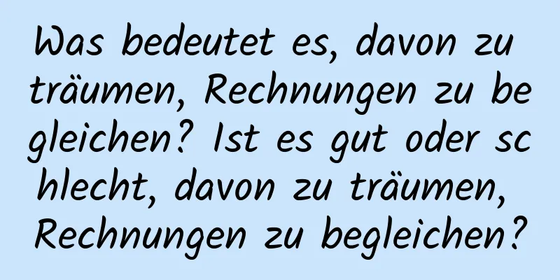 Was bedeutet es, davon zu träumen, Rechnungen zu begleichen? Ist es gut oder schlecht, davon zu träumen, Rechnungen zu begleichen?