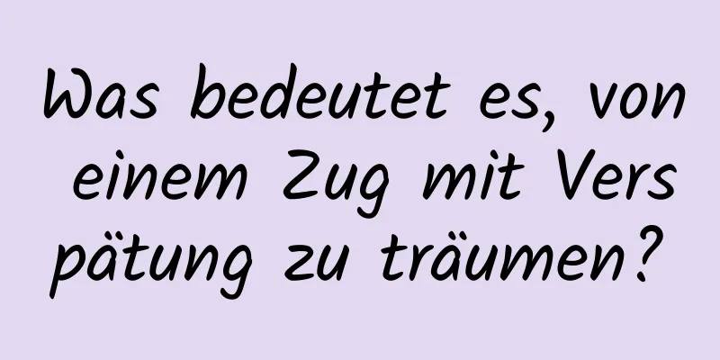 Was bedeutet es, von einem Zug mit Verspätung zu träumen?