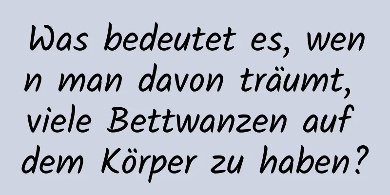 Was bedeutet es, wenn man davon träumt, viele Bettwanzen auf dem Körper zu haben?