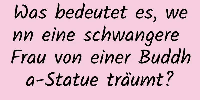 Was bedeutet es, wenn eine schwangere Frau von einer Buddha-Statue träumt?