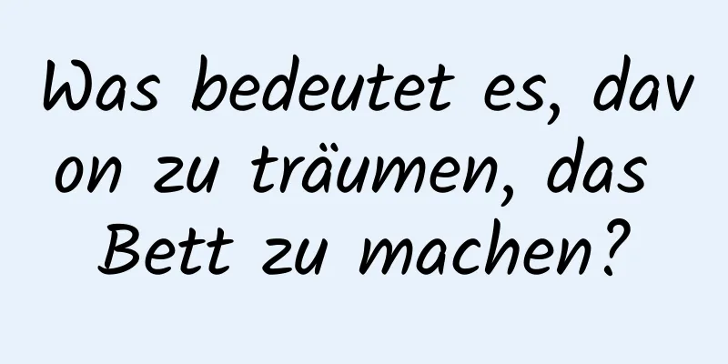 Was bedeutet es, davon zu träumen, das Bett zu machen?