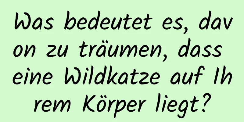 Was bedeutet es, davon zu träumen, dass eine Wildkatze auf Ihrem Körper liegt?