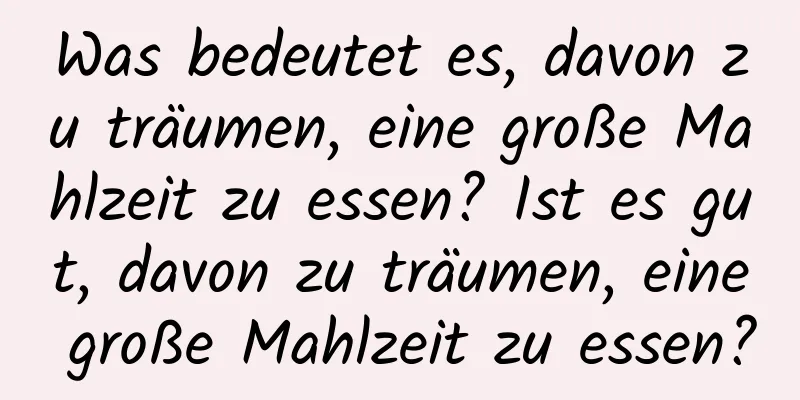 Was bedeutet es, davon zu träumen, eine große Mahlzeit zu essen? Ist es gut, davon zu träumen, eine große Mahlzeit zu essen?