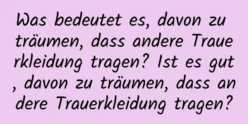 Was bedeutet es, davon zu träumen, dass andere Trauerkleidung tragen? Ist es gut, davon zu träumen, dass andere Trauerkleidung tragen?