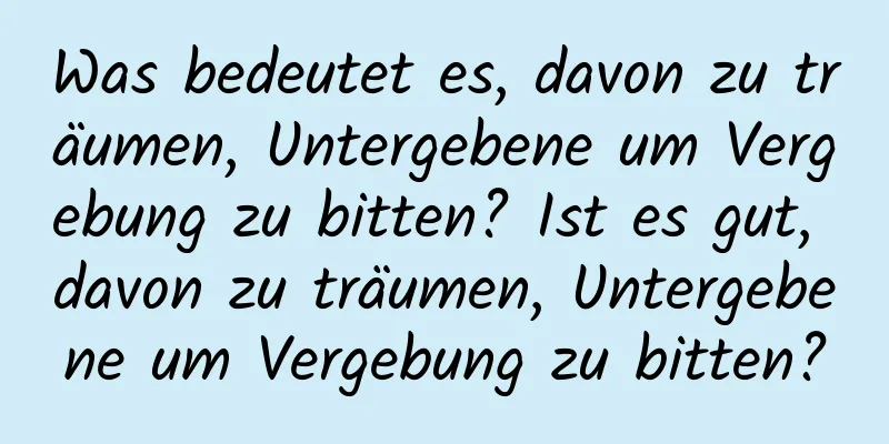 Was bedeutet es, davon zu träumen, Untergebene um Vergebung zu bitten? Ist es gut, davon zu träumen, Untergebene um Vergebung zu bitten?