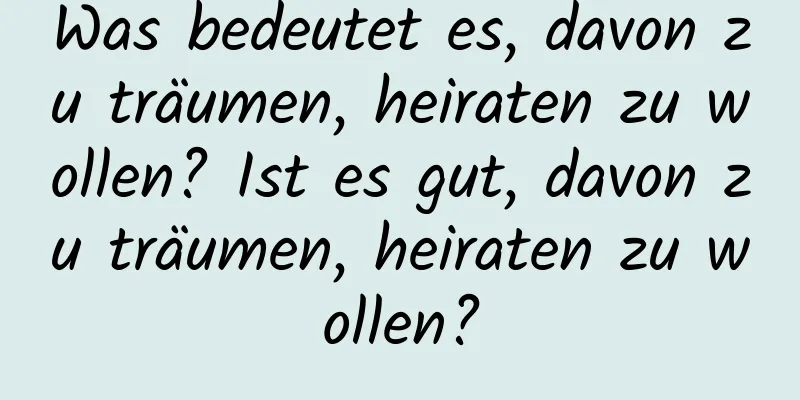 Was bedeutet es, davon zu träumen, heiraten zu wollen? Ist es gut, davon zu träumen, heiraten zu wollen?